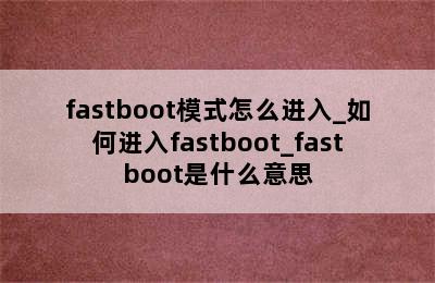 fastboot模式怎么进入_如何进入fastboot_fastboot是什么意思