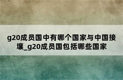 g20成员国中有哪个国家与中国接壤_g20成员国包括哪些国家