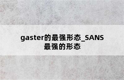 gaster的最强形态_SANS最强的形态