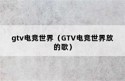 gtv电竞世界（GTV电竞世界放的歌）