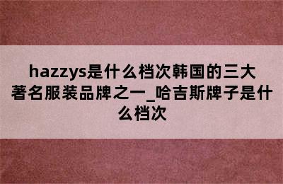 hazzys是什么档次韩国的三大著名服装品牌之一_哈吉斯牌子是什么档次