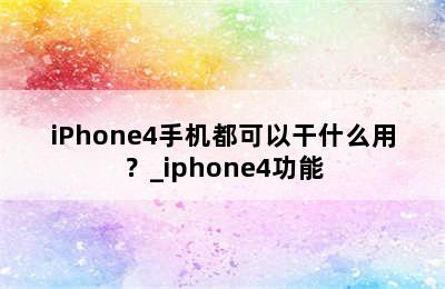 iPhone4手机都可以干什么用？_iphone4功能