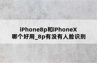 iPhone8p和iPhoneX哪个好用_8p有没有人脸识别