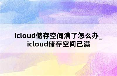 icloud储存空间满了怎么办_icloud储存空间已满