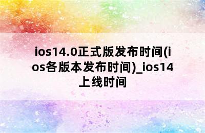 ios14.0正式版发布时间(ios各版本发布时间)_ios14上线时间