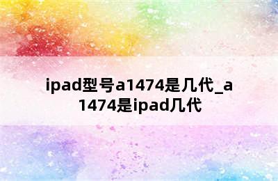 ipad型号a1474是几代_a1474是ipad几代