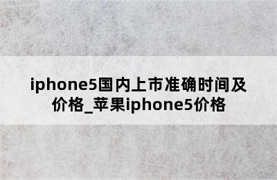 iphone5国内上市准确时间及价格_苹果iphone5价格