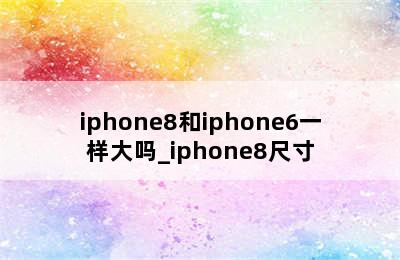 iphone8和iphone6一样大吗_iphone8尺寸