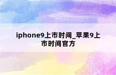 iphone9上市时间_苹果9上市时间官方