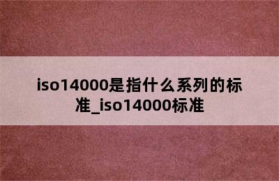 iso14000是指什么系列的标准_iso14000标准
