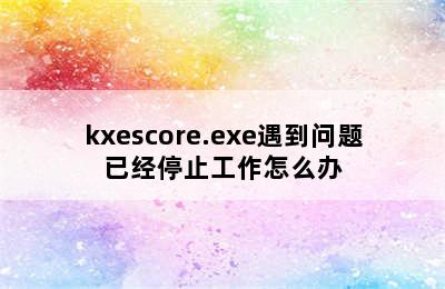 kxescore.exe遇到问题已经停止工作怎么办