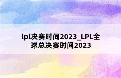 lpl决赛时间2023_LPL全球总决赛时间2023