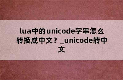 lua中的unicode字串怎么转换成中文？_unicode转中文