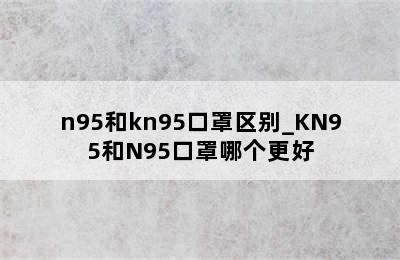 n95和kn95口罩区别_KN95和N95口罩哪个更好