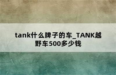 tank什么牌子的车_TANK越野车500多少钱