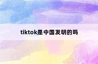 tiktok是中国发明的吗