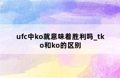 ufc中ko就意味着胜利吗_tko和ko的区别