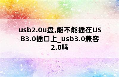 usb2.0u盘,能不能插在USB3.0插口上_usb3.0兼容2.0吗