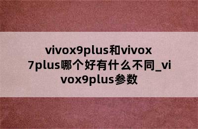 vivox9plus和vivox7plus哪个好有什么不同_vivox9plus参数