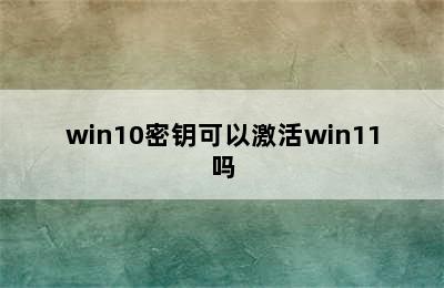 win10密钥可以激活win11吗