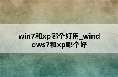 win7和xp哪个好用_windows7和xp哪个好
