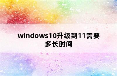 windows10升级到11需要多长时间