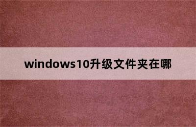 windows10升级文件夹在哪