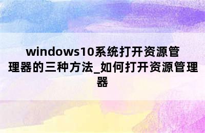 windows10系统打开资源管理器的三种方法_如何打开资源管理器