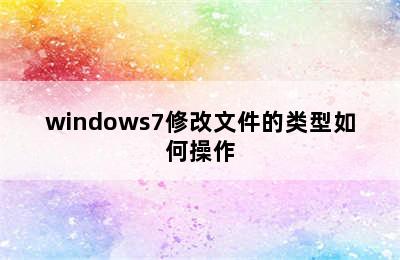 windows7修改文件的类型如何操作