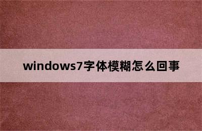 windows7字体模糊怎么回事