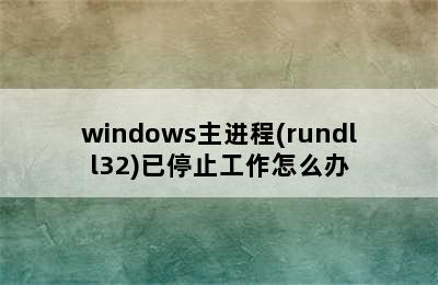 windows主进程(rundll32)已停止工作怎么办