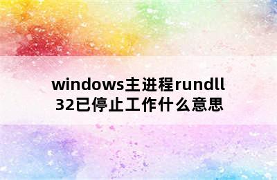 windows主进程rundll32已停止工作什么意思