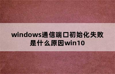 windows通信端口初始化失败是什么原因win10