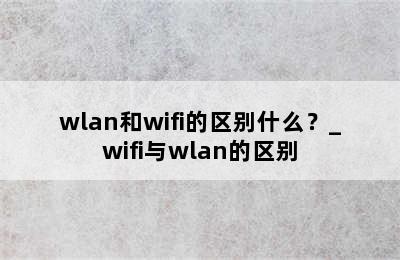 wlan和wifi的区别什么？_wifi与wlan的区别