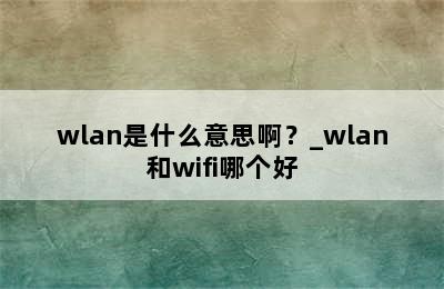 wlan是什么意思啊？_wlan和wifi哪个好