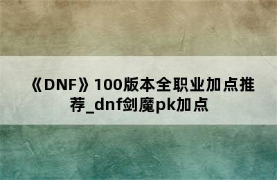 《DNF》100版本全职业加点推荐_dnf剑魔pk加点