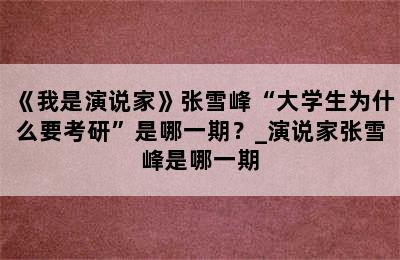 《我是演说家》张雪峰“大学生为什么要考研”是哪一期？_演说家张雪峰是哪一期