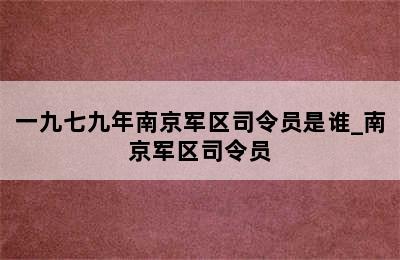 一九七九年南京军区司令员是谁_南京军区司令员