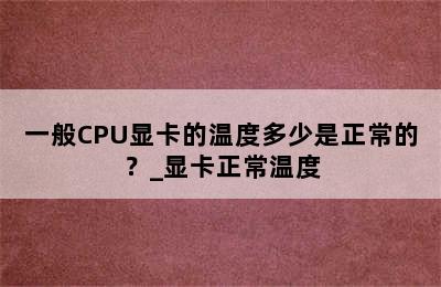 一般CPU显卡的温度多少是正常的？_显卡正常温度