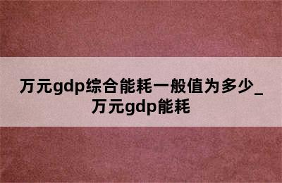 万元gdp综合能耗一般值为多少_万元gdp能耗