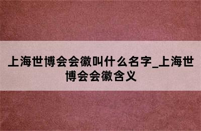 上海世博会会徽叫什么名字_上海世博会会徽含义