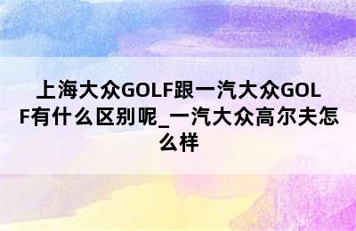 上海大众GOLF跟一汽大众GOLF有什么区别呢_一汽大众高尔夫怎么样