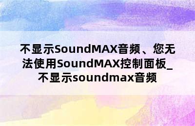 不显示SoundMAX音频、您无法使用SoundMAX控制面板_不显示soundmax音频