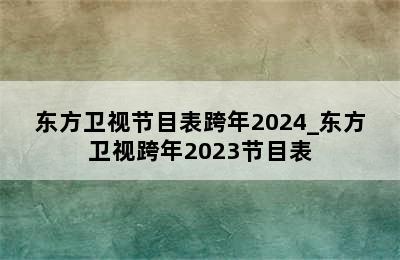 东方卫视节目表跨年2024_东方卫视跨年2023节目表