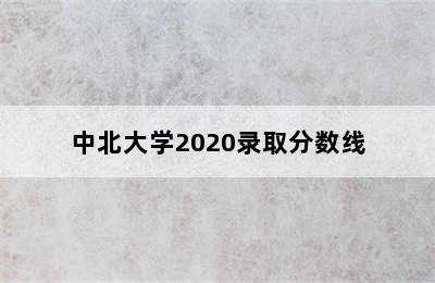 中北大学2020录取分数线