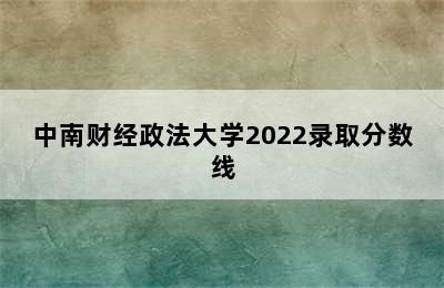 中南财经政法大学2022录取分数线