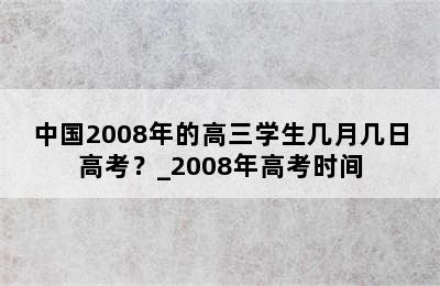 中国2008年的高三学生几月几日高考？_2008年高考时间