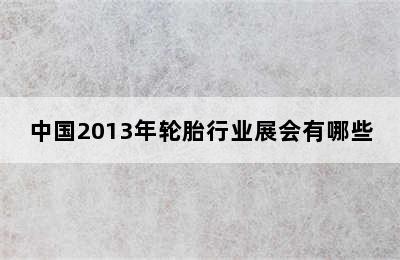 中国2013年轮胎行业展会有哪些