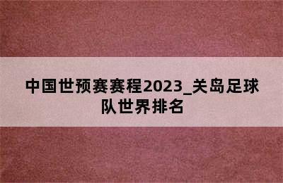 中国世预赛赛程2023_关岛足球队世界排名