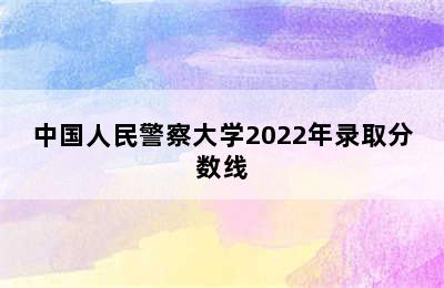 中国人民警察大学2022年录取分数线